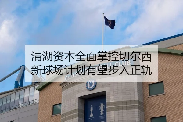 清湖资本全面掌控切尔西 新球场计划有望步入正轨 - leyu