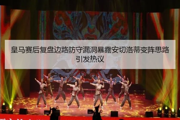 皇马赛后复盘边路防守漏洞暴露安切洛蒂变阵思路引发热议（leyu）